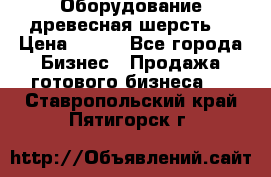 Оборудование древесная шерсть  › Цена ­ 100 - Все города Бизнес » Продажа готового бизнеса   . Ставропольский край,Пятигорск г.